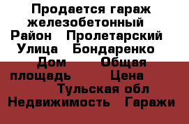 Продается гараж железобетонный › Район ­ Пролетарский › Улица ­ Бондаренко › Дом ­ 6 › Общая площадь ­ 21 › Цена ­ 500 000 - Тульская обл. Недвижимость » Гаражи   